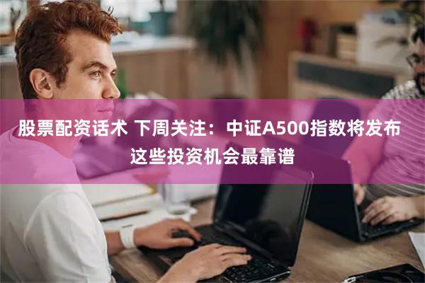 股票配资话术 下周关注：中证A500指数将发布 这些投资机会最靠谱