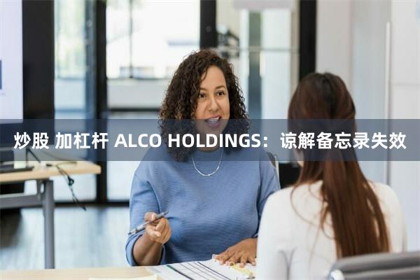 炒股 加杠杆 ALCO HOLDINGS：谅解备忘录失效