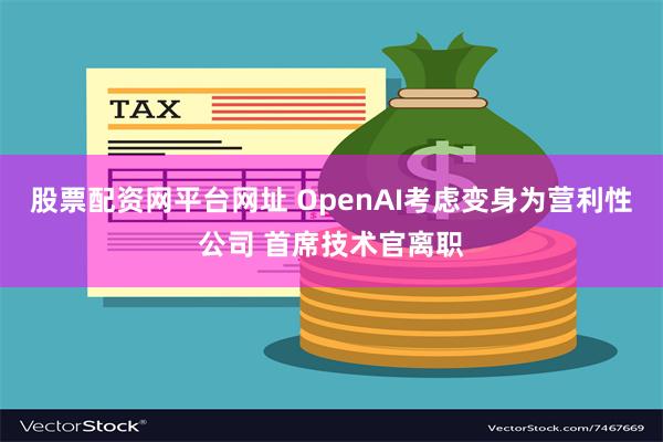 股票配资网平台网址 OpenAI考虑变身为营利性公司 首席技术官离职