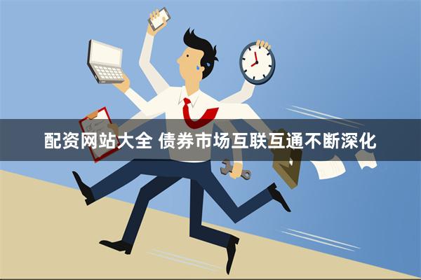 配资网站大全 债券市场互联互通不断深化