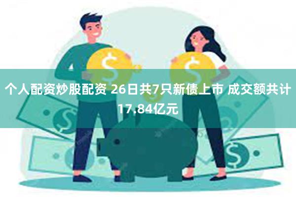 个人配资炒股配资 26日共7只新债上市 成交额共计17.84亿元