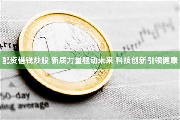 配资借钱炒股 新质力量驱动未来 科技创新引领健康