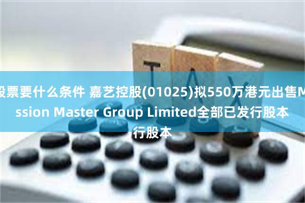 股票要什么条件 嘉艺控股(01025)拟550万港元出售Mission Master Group Limited全部已发行股本