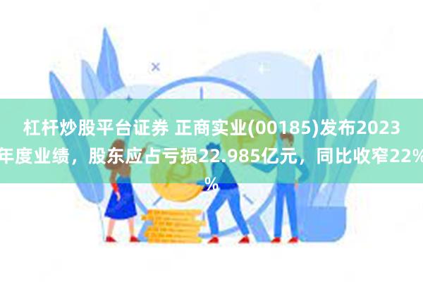 杠杆炒股平台证券 正商实业(00185)发布2023年度业绩，股东应占亏损22.985亿元，同比收窄22%