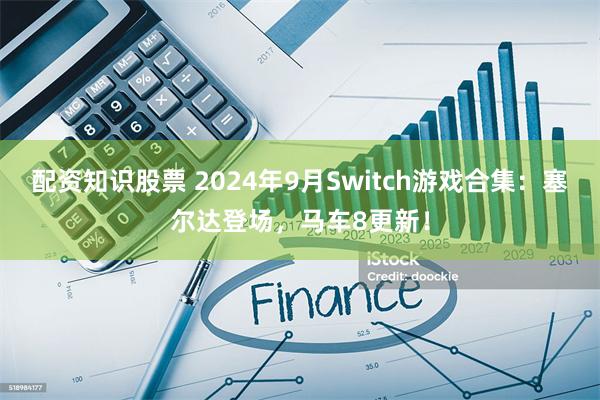 配资知识股票 2024年9月Switch游戏合集：塞尔达登场，马车8更新！