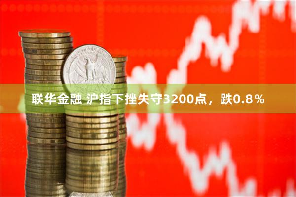 联华金融 沪指下挫失守3200点，跌0.8％