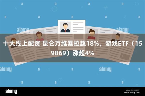 十大线上配资 昆仑万维暴拉超18%，游戏ETF（159869）涨超4%