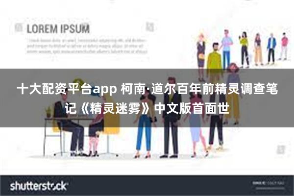 十大配资平台app 柯南·道尔百年前精灵调查笔记《精灵迷雾》中文版首面世