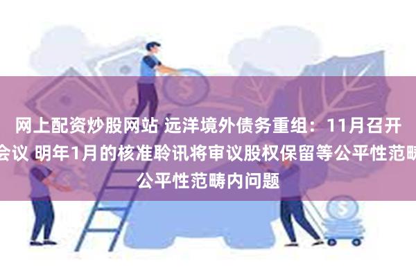 网上配资炒股网站 远洋境外债务重组：11月召开债权人会议 明年1月的核准聆讯将审议股权保留等公平性范畴内问题