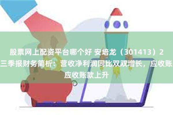 股票网上配资平台哪个好 安培龙（301413）2024年三季报财务简析：营收净利润同比双双增长，应收账款上升