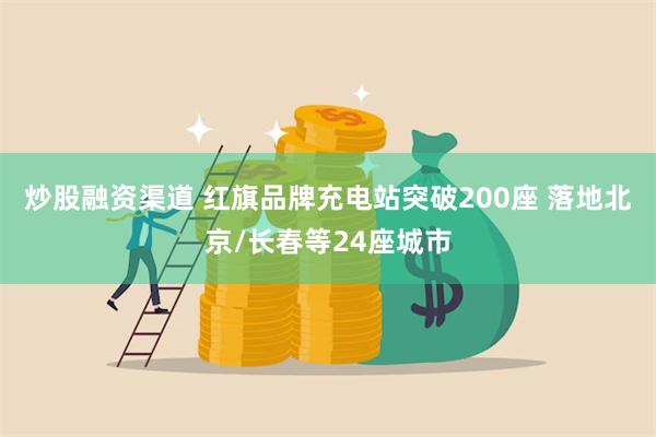 炒股融资渠道 红旗品牌充电站突破200座 落地北京/长春等24座城市