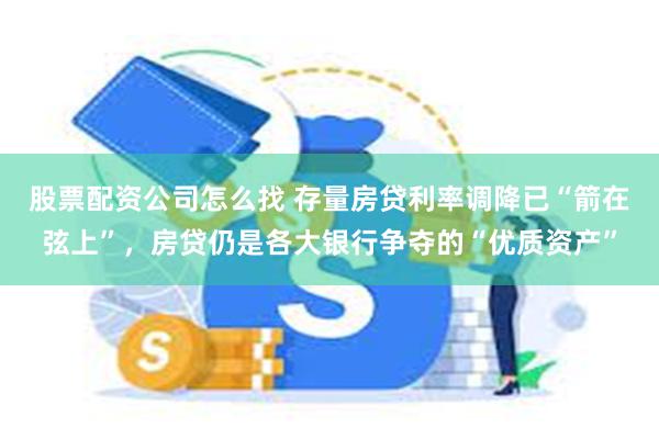 股票配资公司怎么找 存量房贷利率调降已“箭在弦上”，房贷仍是各大银行争夺的“优质资产”