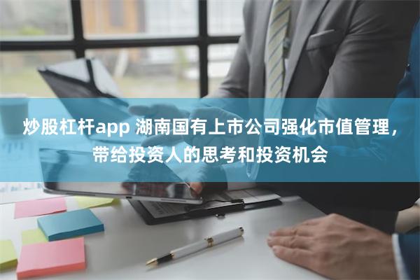 炒股杠杆app 湖南国有上市公司强化市值管理，带给投资人的思考和投资机会