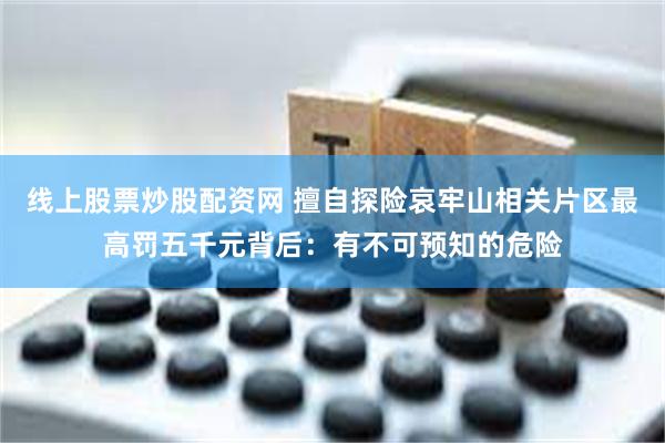 线上股票炒股配资网 擅自探险哀牢山相关片区最高罚五千元背后：有不可预知的危险