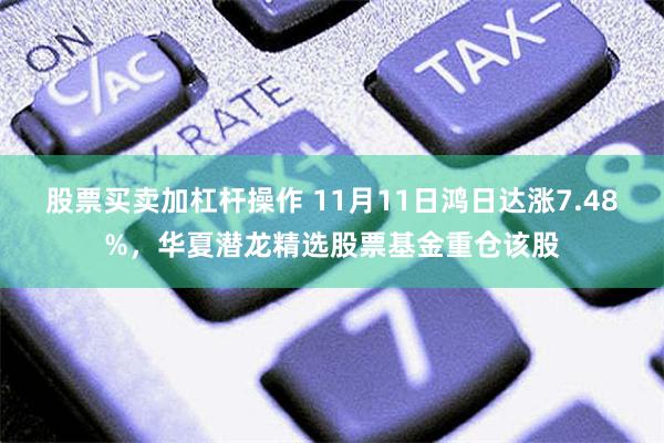 股票买卖加杠杆操作 11月11日鸿日达涨7.48%，华夏潜龙精选股票基金重仓该股