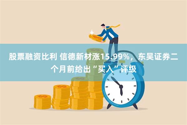 股票融资比利 信德新材涨15.99%，东吴证券二个月前给出“买入”评级