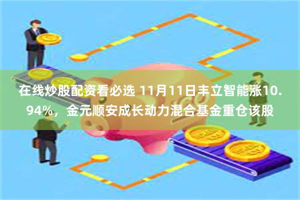 在线炒股配资看必选 11月11日丰立智能涨10.94%，金元顺安成长动力混合基金重仓该股