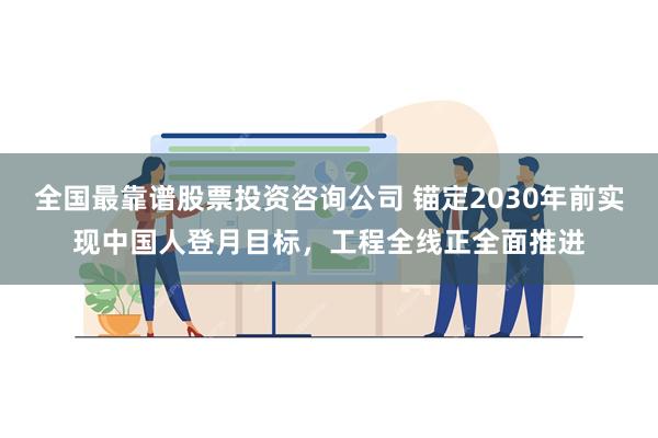 全国最靠谱股票投资咨询公司 锚定2030年前实现中国人登月目标，工程全线正全面推进