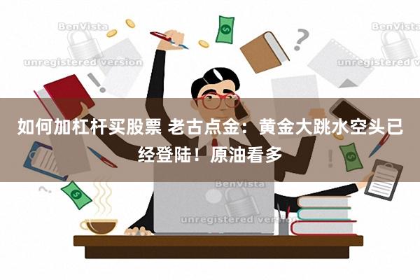 如何加杠杆买股票 老古点金：黄金大跳水空头已经登陆！原油看多