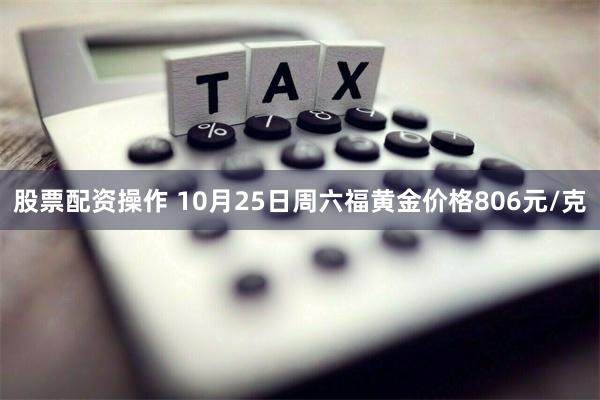 股票配资操作 10月25日周六福黄金价格806元/克