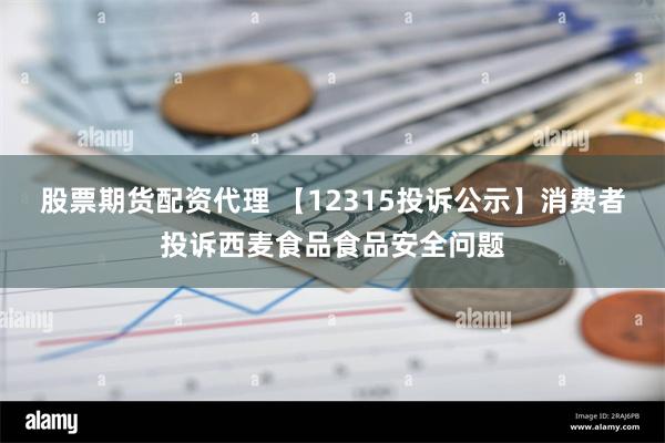 股票期货配资代理 【12315投诉公示】消费者投诉西麦食品食品安全问题