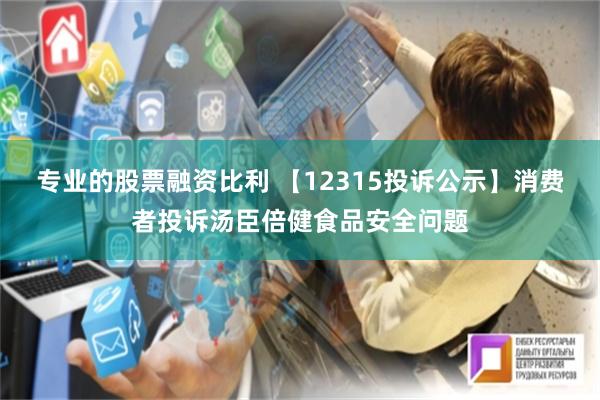 专业的股票融资比利 【12315投诉公示】消费者投诉汤臣倍健食品安全问题