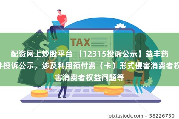 配资网上炒股平台 【12315投诉公示】益丰药房新增2件投诉公示，涉及利用预付费（卡）形式侵害消费者权益问题等