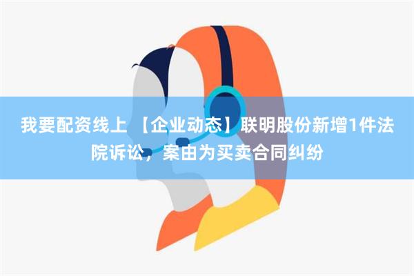 我要配资线上 【企业动态】联明股份新增1件法院诉讼，案由为买卖合同纠纷