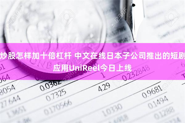 炒股怎样加十倍杠杆 中文在线日本子公司推出的短剧应用UniReel今日上线