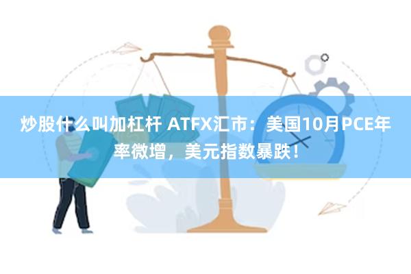 炒股什么叫加杠杆 ATFX汇市：美国10月PCE年率微增，美元指数暴跌！