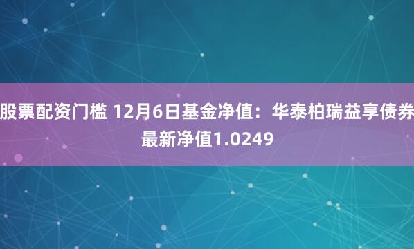 股票配资门槛 12月6日基金净值：华泰柏瑞益享债券最新净值1.0249