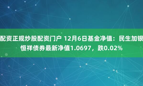 配资正规炒股配资门户 12月6日基金净值：民生加银恒祥债券最新净值1.0697，跌0.02%