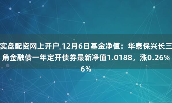 实盘配资网上开户 12月6日基金净值：华泰保兴长三角金融债一年定开债券最新净值1.0188，涨0.26%