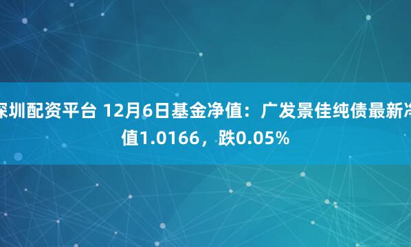 深圳配资平台 12月6日基金净值：广发景佳纯债最新净值1.0166，跌0.05%