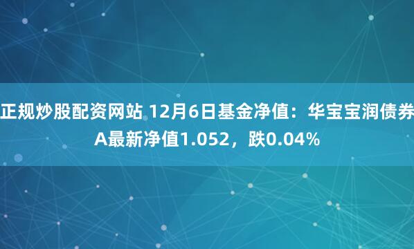 正规炒股配资网站 12月6日基金净值：华宝宝润债券A最新净值1.052，跌0.04%