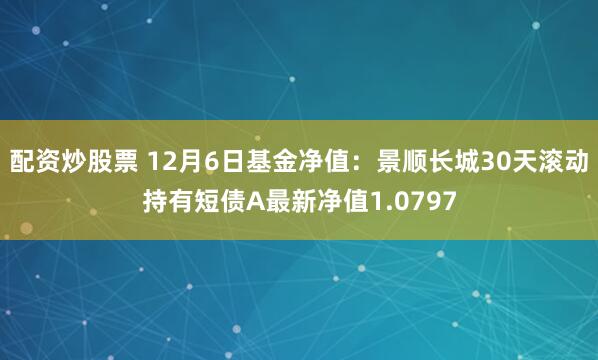 配资炒股票 12月6日基金净值：景顺长城30天滚动持有短债A最新净值1.0797