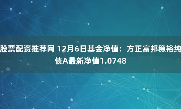 股票配资推荐网 12月6日基金净值：方正富邦稳裕纯债A最新净值1.0748