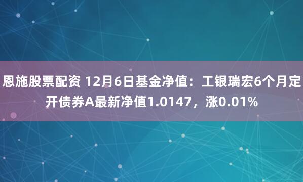 恩施股票配资 12月6日基金净值：工银瑞宏6个月定开债券A最新净值1.0147，涨0.01%