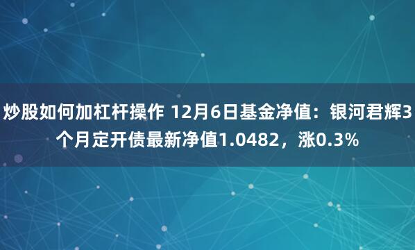 炒股如何加杠杆操作 12月6日基金净值：银河君辉3个月定开债最新净值1.0482，涨0.3%