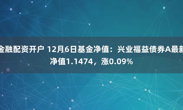 金融配资开户 12月6日基金净值：兴业福益债券A最新净值1.1474，涨0.09%