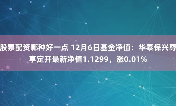 股票配资哪种好一点 12月6日基金净值：华泰保兴尊享定开最新净值1.1299，涨0.01%