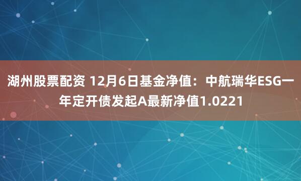 湖州股票配资 12月6日基金净值：中航瑞华ESG一年定开债发起A最新净值1.0221