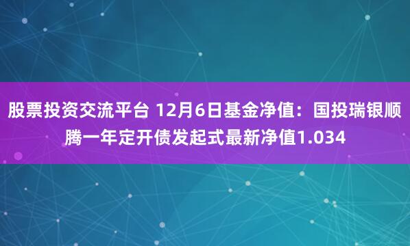 股票投资交流平台 12月6日基金净值：国投瑞银顺腾一年定开债发起式最新净值1.034