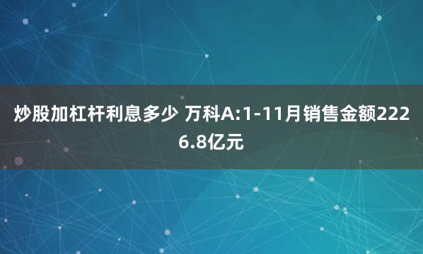 炒股加杠杆利息多少 万科A:1-11月销售金额2226.8亿元