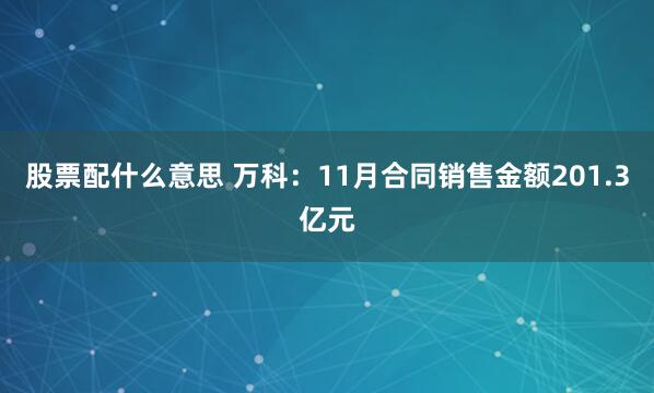 股票配什么意思 万科：11月合同销售金额201.3亿元