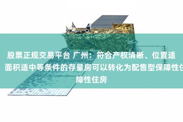 股票正规交易平台 广州：符合产权清晰、位置适宜、面积适中等条件的存量房可以转化为配售型保障性住房