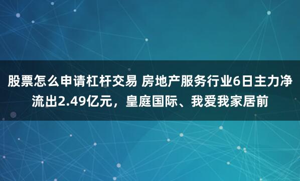 股票怎么申请杠杆交易 房地产服务行业6日主力净流出2.49亿元，皇庭国际、我爱我家居前