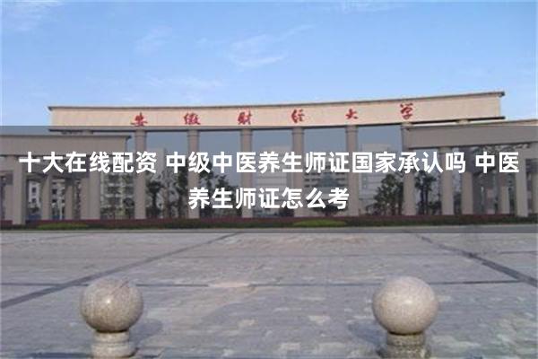 十大在线配资 中级中医养生师证国家承认吗 中医养生师证怎么考