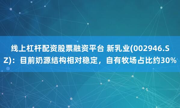 线上杠杆配资股票融资平台 新乳业(002946.SZ)：目前奶源结构相对稳定，自有牧场占比约30%