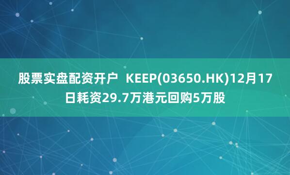 股票实盘配资开户  KEEP(03650.HK)12月17日耗资29.7万港元回购5万股